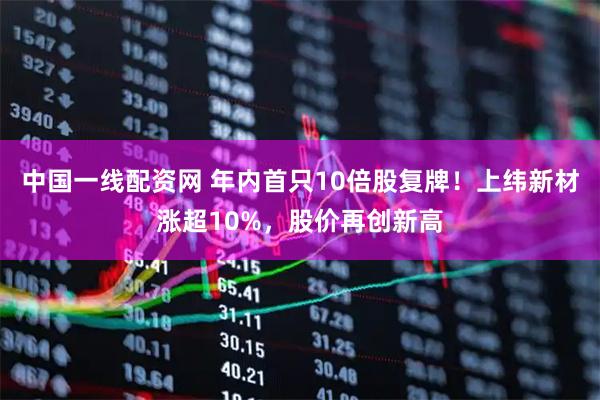 中国一线配资网 年内首只10倍股复牌！上纬新材涨超10%，股价再创新高