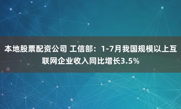 本地股票配资公司 工信部：1-7月我国规模以上互联网企业收入同比增长3.5%