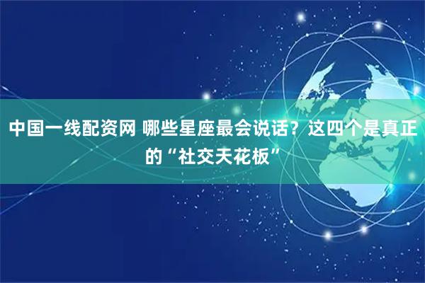 中国一线配资网 哪些星座最会说话？这四个是真正的“社交天花板”
