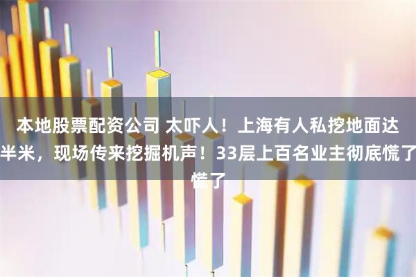 本地股票配资公司 太吓人！上海有人私挖地面达半米，现场传来挖掘机声！33层上百名业主彻底慌了