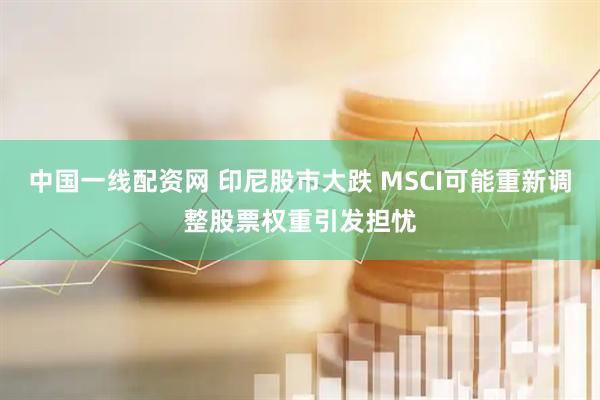 中国一线配资网 印尼股市大跌 MSCI可能重新调整股票权重引发担忧