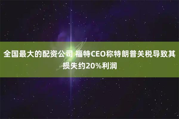 全国最大的配资公司 福特CEO称特朗普关税导致其损失约20%利润