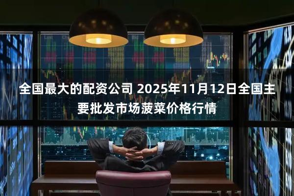 全国最大的配资公司 2025年11月12日全国主要批发市场菠菜价格行情