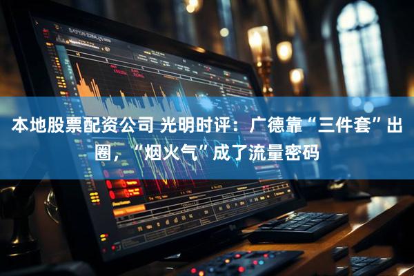 本地股票配资公司 光明时评：广德靠“三件套”出圈，“烟火气”成了流量密码