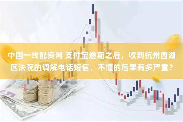 中国一线配资网 支付宝逾期之后，收到杭州西湖区法院的调解电话短信，不懂的后果有多严重？