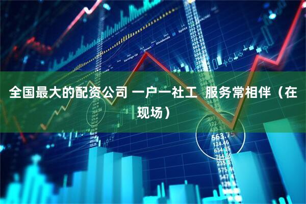 全国最大的配资公司 一户一社工  服务常相伴（在现场）
