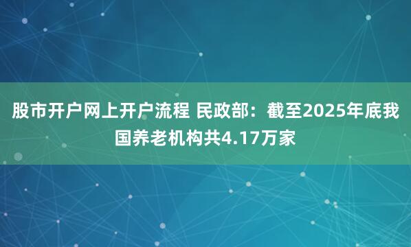 股市开户网上开户流程 民政部：截至2025年底我国养老机构共4.17万家