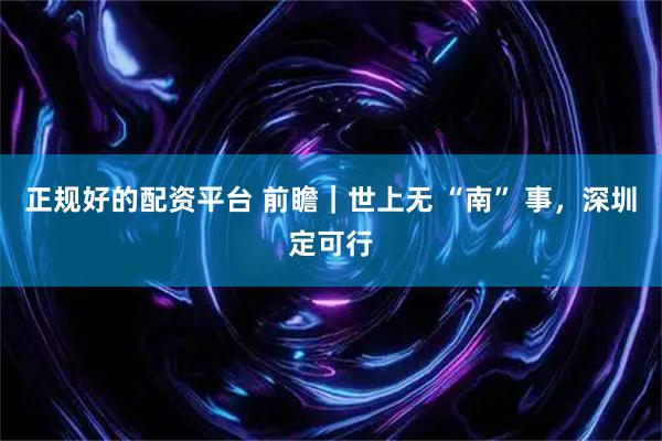 正规好的配资平台 前瞻｜世上无 “南” 事，深圳定可行
