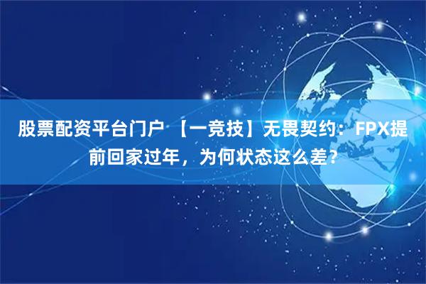 股票配资平台门户 【一竞技】无畏契约：FPX提前回家过年，为何状态这么差？