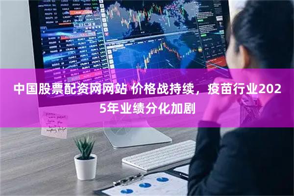 中国股票配资网网站 价格战持续，疫苗行业2025年业绩分化加剧