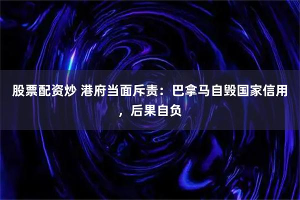 股票配资炒 港府当面斥责：巴拿马自毁国家信用，后果自负