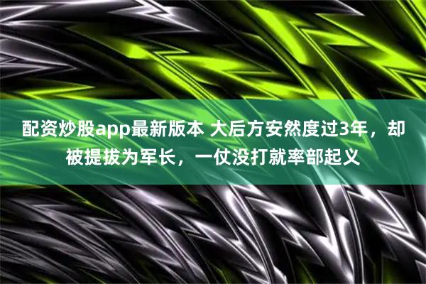 配资炒股app最新版本 大后方安然度过3年，却被提拔为军长，一仗没打就率部起义