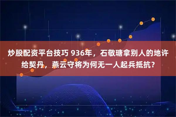 炒股配资平台技巧 936年，石敬瑭拿别人的地许给契丹，燕云守将为何无一人起兵抵抗？