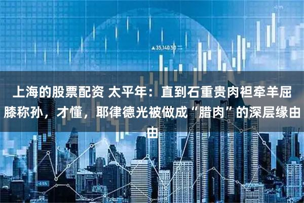 上海的股票配资 太平年：直到石重贵肉袒牵羊屈膝称孙，才懂，耶律德光被做成“腊肉”的深层缘由
