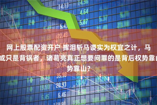 网上股票配资开户 挥泪斩马谡实为权宜之计，马谡或只是背锅者，诸葛亮真正想要问罪的是背后权势靠山？