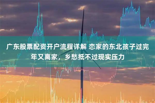 广东股票配资开户流程详解 恋家的东北孩子过完年又离家，乡愁抵不过现实压力