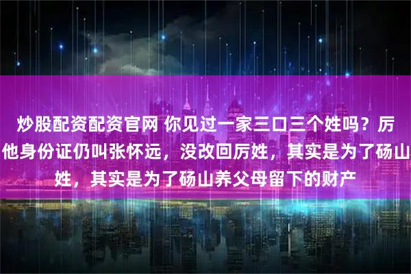 炒股配资配资官网 你见过一家三口三个姓吗？厉怀远家就是如此。他身份证仍叫张怀远，没改回厉姓，其实是为了砀山养父母留下的财产