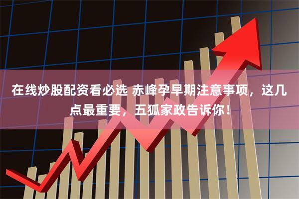 在线炒股配资看必选 赤峰孕早期注意事项，这几点最重要，五狐家政告诉你！