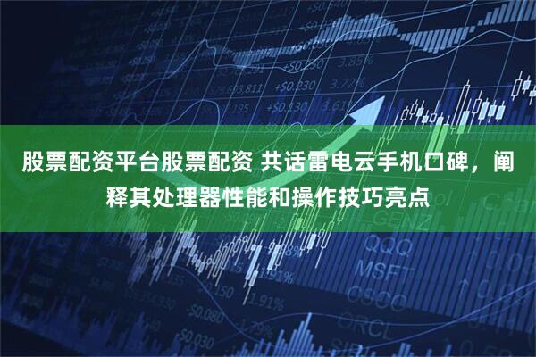 股票配资平台股票配资 共话雷电云手机口碑，阐释其处理器性能和操作技巧亮点