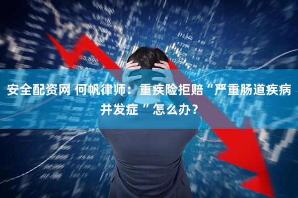 安全配资网 何帆律师：重疾险拒赔“严重肠道疾病并发症 ”怎么办？