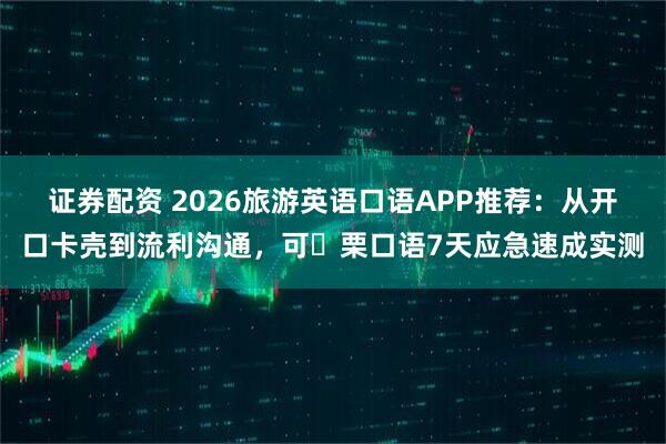 证券配资 2026旅游英语口语APP推荐：从开口卡壳到流利沟通，可 栗口语7天应急速成实测