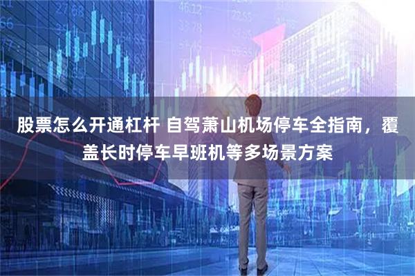 股票怎么开通杠杆 自驾萧山机场停车全指南，覆盖长时停车早班机等多场景方案