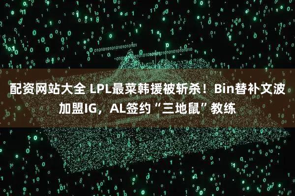 配资网站大全 LPL最菜韩援被斩杀！Bin替补文波加盟IG，AL签约“三地鼠”教练