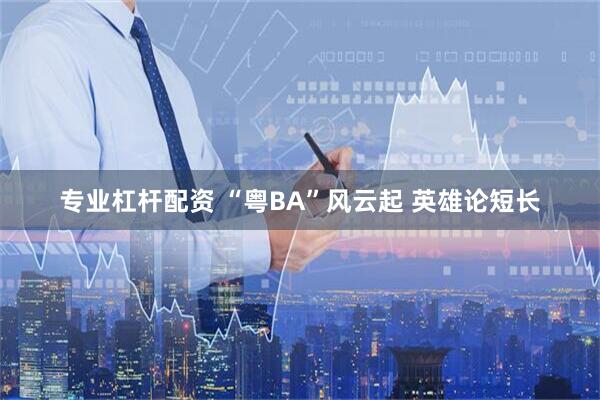 专业杠杆配资 “粤BA”风云起 英雄论短长