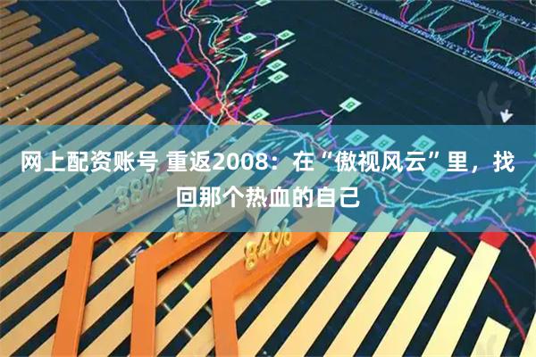 网上配资账号 重返2008：在“傲视风云”里，找回那个热血的自己