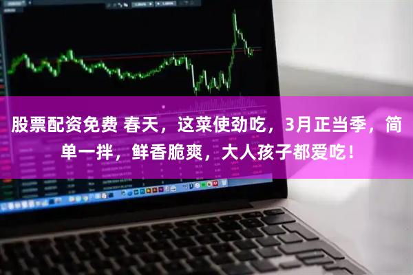 股票配资免费 春天，这菜使劲吃，3月正当季，简单一拌，鲜香脆爽，大人孩子都爱吃！