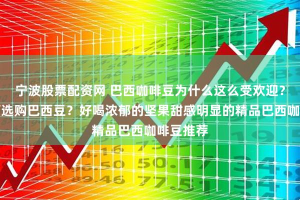 宁波股票配资网 巴西咖啡豆为什么这么受欢迎？新手如何选购巴西豆？好喝浓郁的坚果甜感明显的精品巴西咖啡豆推荐