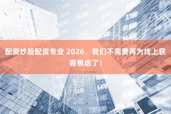 配资炒股配资专业 2026，我们不需要再为线上获客焦虑了！