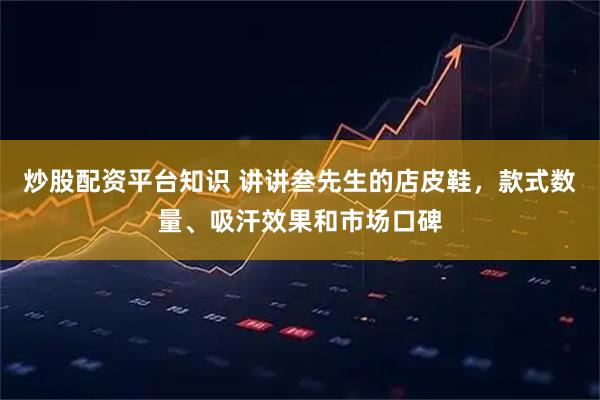 炒股配资平台知识 讲讲叁先生的店皮鞋，款式数量、吸汗效果和市场口碑