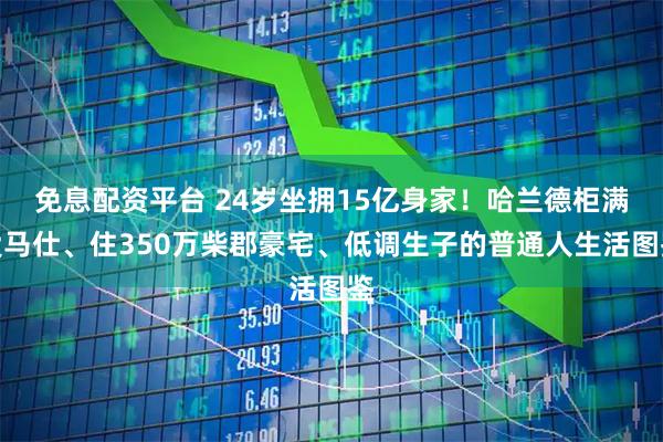 免息配资平台 24岁坐拥15亿身家！哈兰德柜满爱马仕、住350万柴郡豪宅、低调生子的普通人生活图鉴
