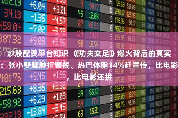 炒股配资平台知识 《功夫女足》爆火背后的真实日常：张小斐脚肿拒聚餐、热巴体脂14%赶宣传，比电影还拼