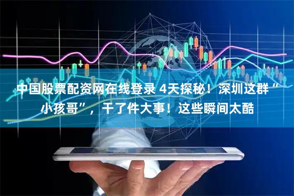中国股票配资网在线登录 4天探秘！深圳这群“小孩哥”，干了件大事！这些瞬间太酷