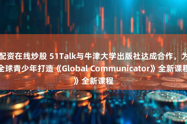 配资在线炒股 51Talk与牛津大学出版社达成合作，为全球青少年打造《Global Communicator》全新课程
