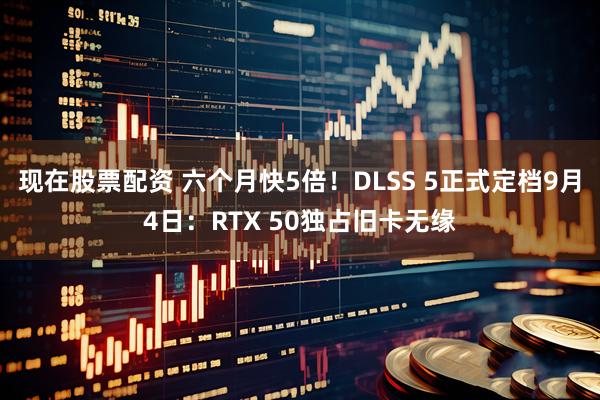 现在股票配资 六个月快5倍！DLSS 5正式定档9月4日：RTX 50独占旧卡无缘