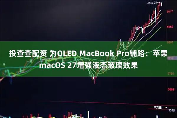 投查查配资 为OLED MacBook Pro铺路：苹果macOS 27增强液态玻璃效果