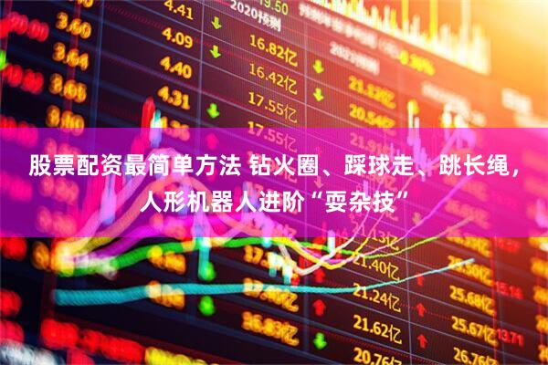 股票配资最简单方法 钻火圈、踩球走、跳长绳，人形机器人进阶“耍杂技”
