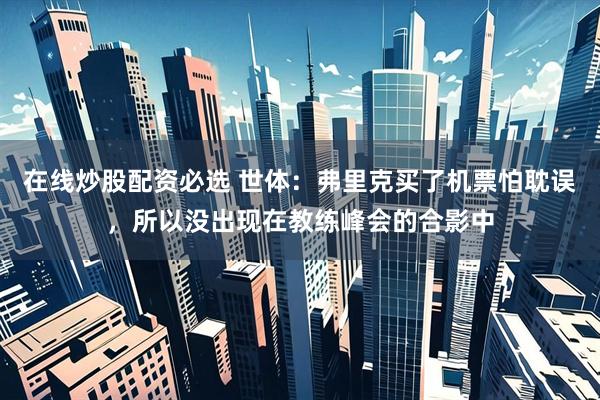 在线炒股配资必选 世体：弗里克买了机票怕耽误，所以没出现在教练峰会的合影中