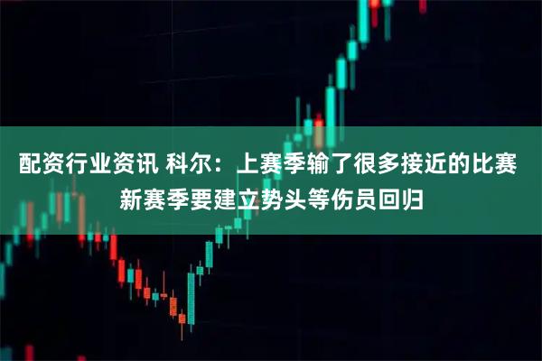 配资行业资讯 科尔：上赛季输了很多接近的比赛 新赛季要建立势头等伤员回归