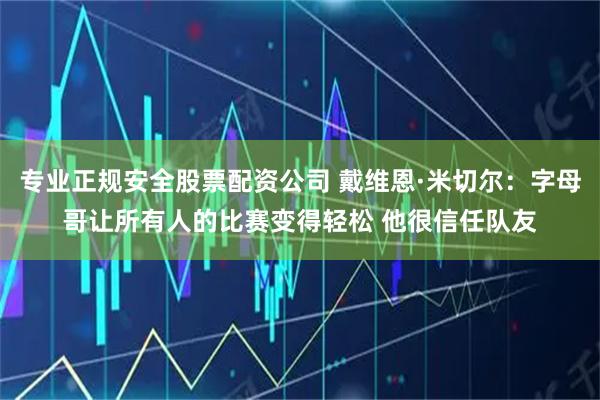 专业正规安全股票配资公司 戴维恩·米切尔：字母哥让所有人的比赛变得轻松 他很信任队友