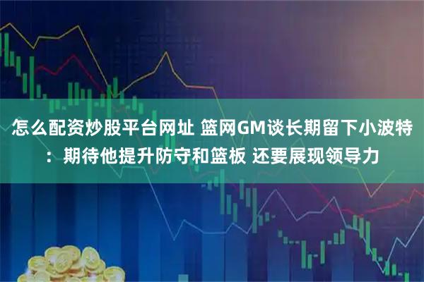 怎么配资炒股平台网址 篮网GM谈长期留下小波特：期待他提升防守和篮板 还要展现领导力