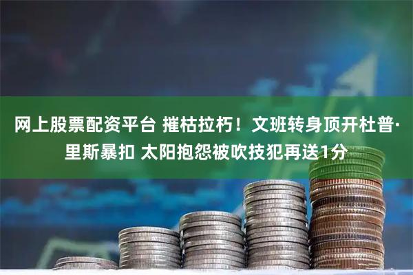 网上股票配资平台 摧枯拉朽！文班转身顶开杜普·里斯暴扣 太阳抱怨被吹技犯再送1分