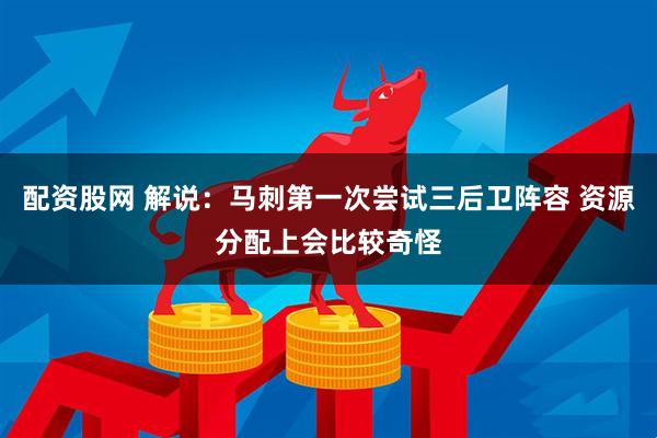 配资股网 解说：马刺第一次尝试三后卫阵容 资源分配上会比较奇怪