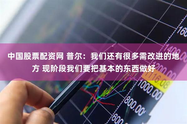 中国股票配资网 普尔：我们还有很多需改进的地方 现阶段我们要把基本的东西做好