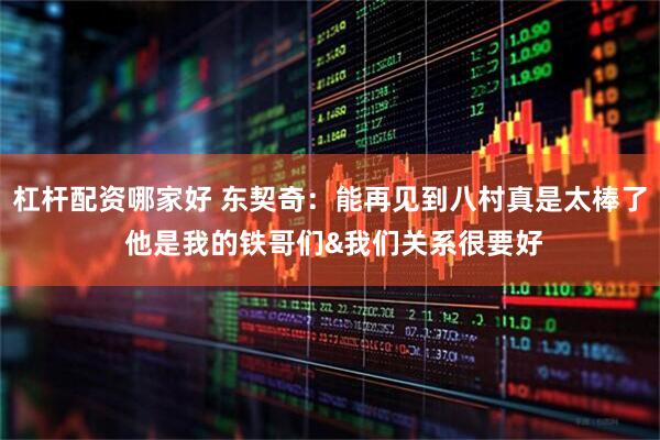杠杆配资哪家好 东契奇：能再见到八村真是太棒了 他是我的铁哥们&我们关系很要好